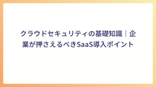 クラウドセキュリティの基礎知識|企業が押さえるべきSaaS導入ポイント