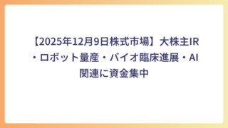 【2025年12月9日株式市場】大株主IR・ロボット量産・バイオ臨床進展・AI関連に資金集中