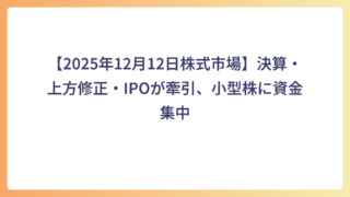 【2025年12月12日株式市場】決算・上方修正・IPOが牽引、小型株に資金集中