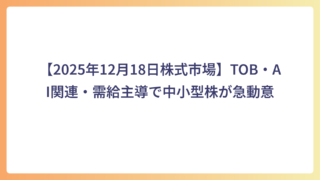 【2025年12月18日株式市場】TOB・AI関連・需給主導で中小型株が急動意