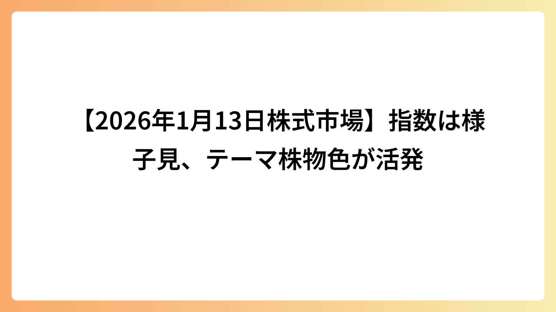 【2026年1月13日株式市場】指数は様子見、テーマ株物色が活発