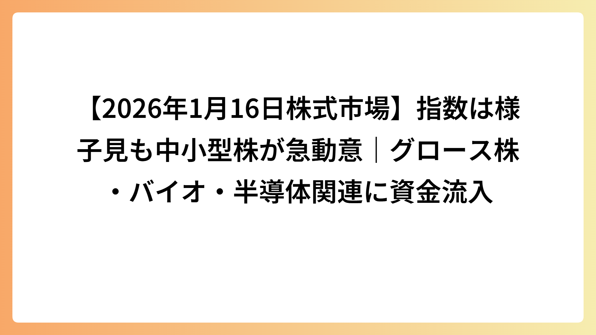 【2026年1月16日株式市場】指数は様子見も中小型株が急動意｜グロース株・バイオ・半導体関連に資金流入