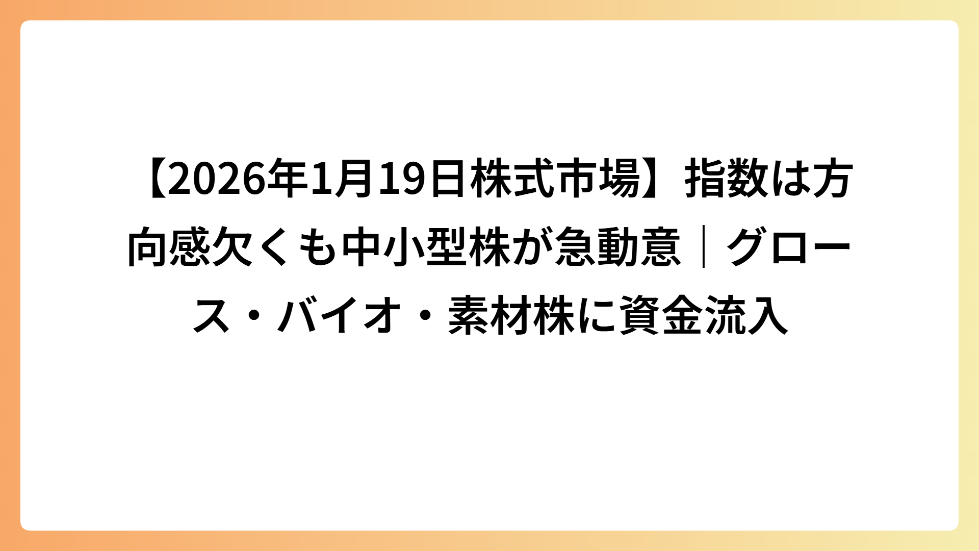 【2026年1月19日株式市場】指数は方向感欠くも中小型株が急動意｜グロース・バイオ・素材株に資金流入