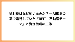 建材株はなぜ動いたのか？― AI相場の裏で進行していた「REIT／不動産テーマ」と資金循環の正体 ―