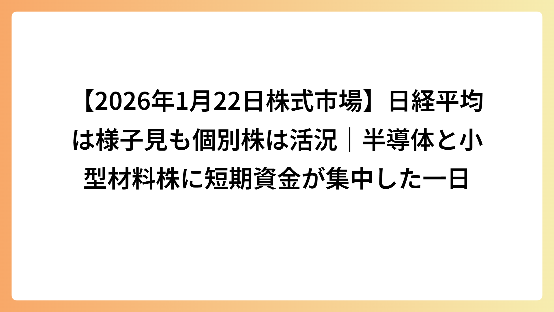 【2026年1月22日株式市場】日経平均は様子見も個別株は活況｜半導体と小型材料株に短期資金が集中した一日