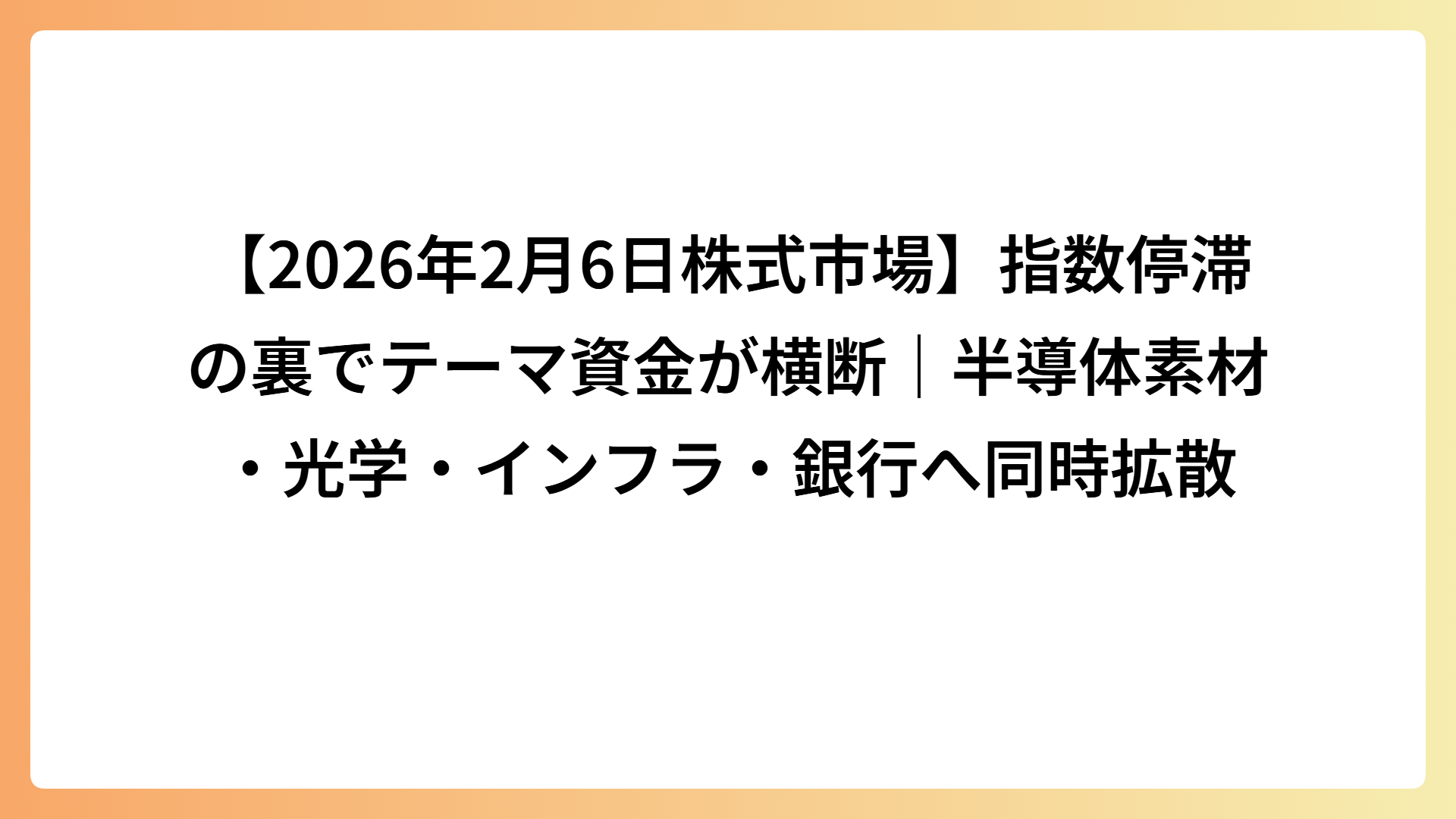 【2026年2月6日株式市場】指数停滞の裏でテーマ資金が横断｜半導体素材・光学・インフラ・銀行へ同時拡散