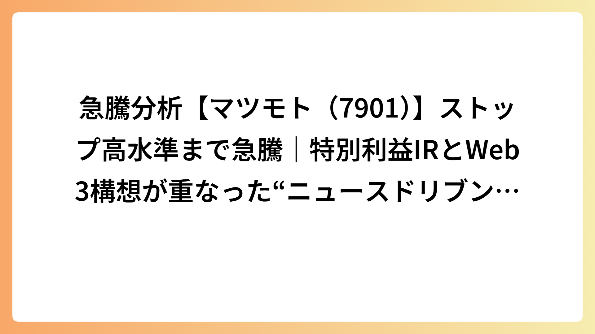 急騰分析【マツモト（7901）】ストップ高水準まで急騰｜特別利益IRとWeb3構想が重なった“ニュースドリブン型”上昇