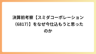 決算前考察【スミダコーポレーション（6817）】をなぜ今仕込もうと思ったのか