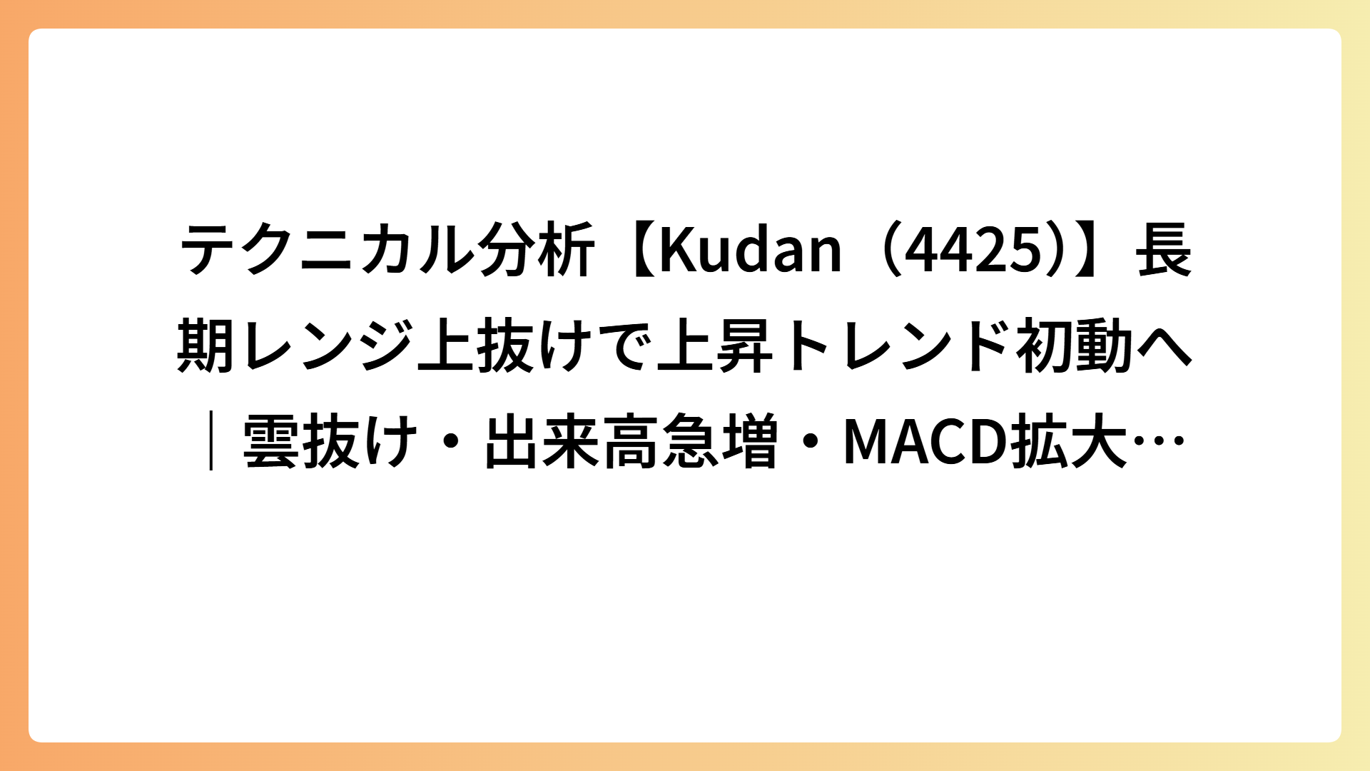 テクニカル分析【Kudan（4425）】長期レンジ上抜けで上昇トレンド初動へ｜雲抜け・出来高急増・MACD拡大が示す需給転換