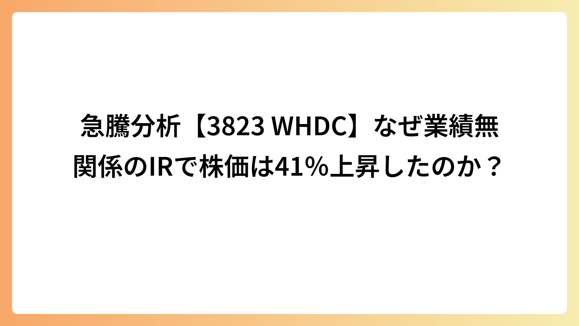 急騰分析【WHDC(3823)】なぜ業績無関係のIRで株価は41％上昇したのか？