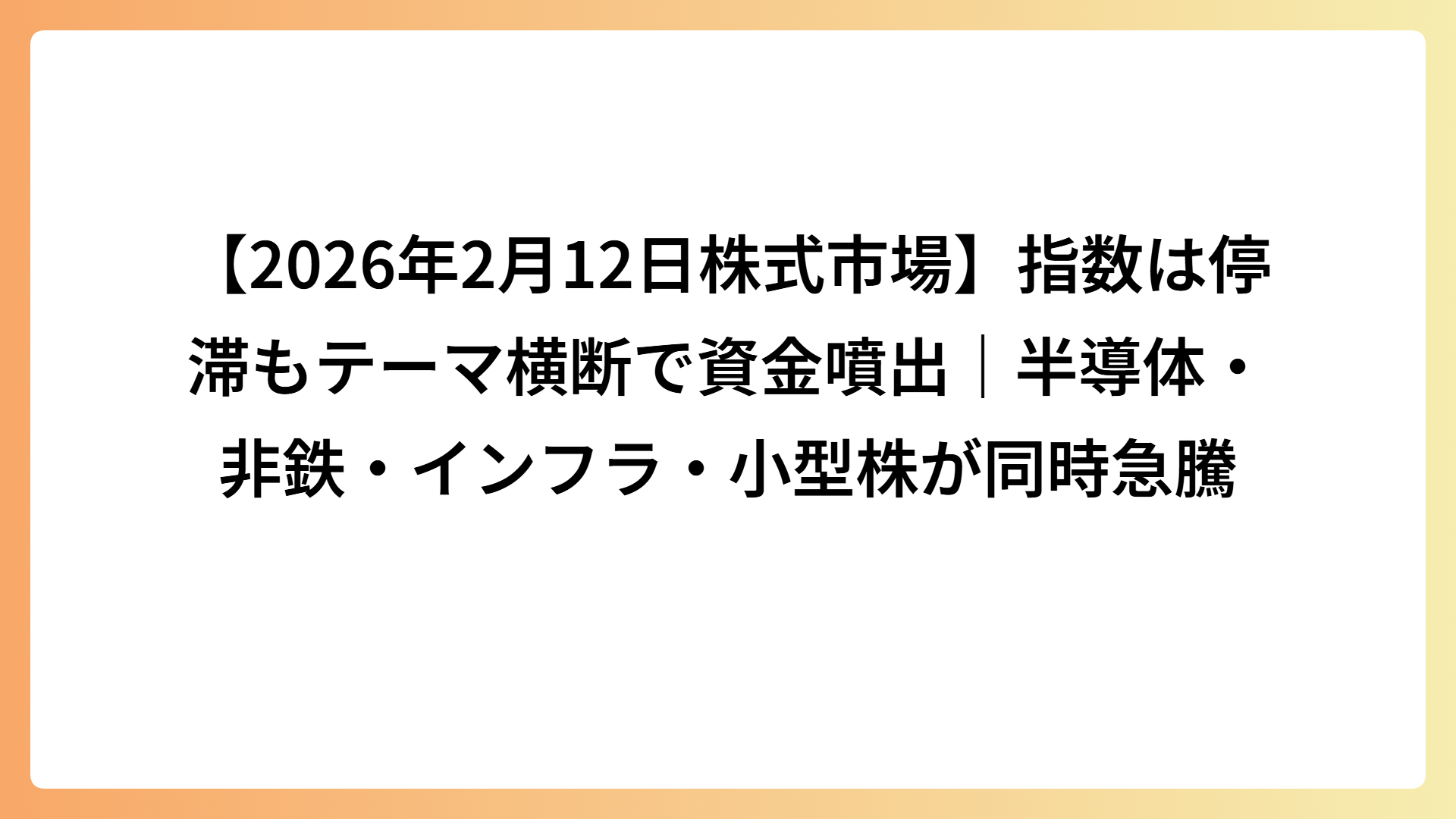 【2026年2月12日株式市場】指数は停滞もテーマ横断で資金噴出｜半導体・非鉄・インフラ・小型株が同時急騰