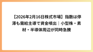 【2026年2月16日株式市場】指数は停滞も需給主導で資金噴出｜小型株・素材・半導体周辺が同時急騰