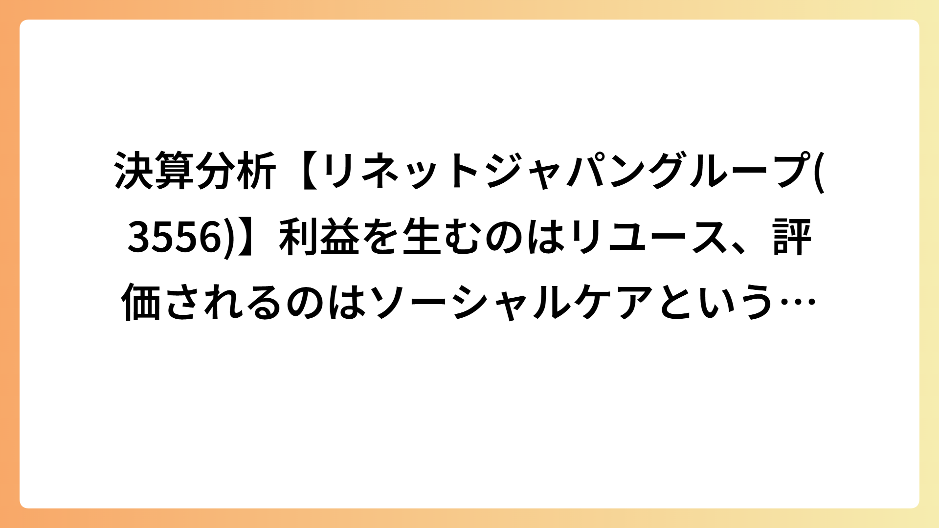 決算分析【リネットジャパングループ(3556)】利益を生むのはリユース、評価されるのはソーシャルケアという構図