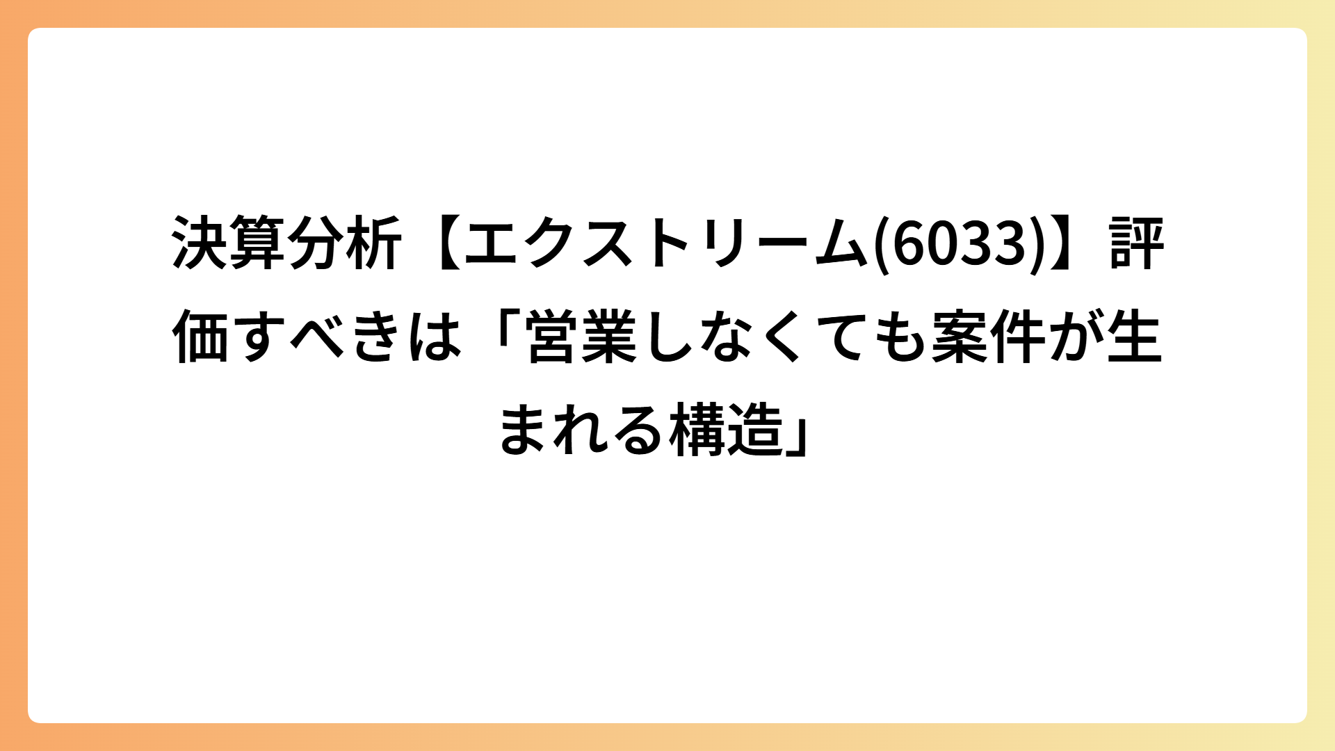 決算分析【エクストリーム(6033)】評価すべきは「営業しなくても案件が生まれる構造」