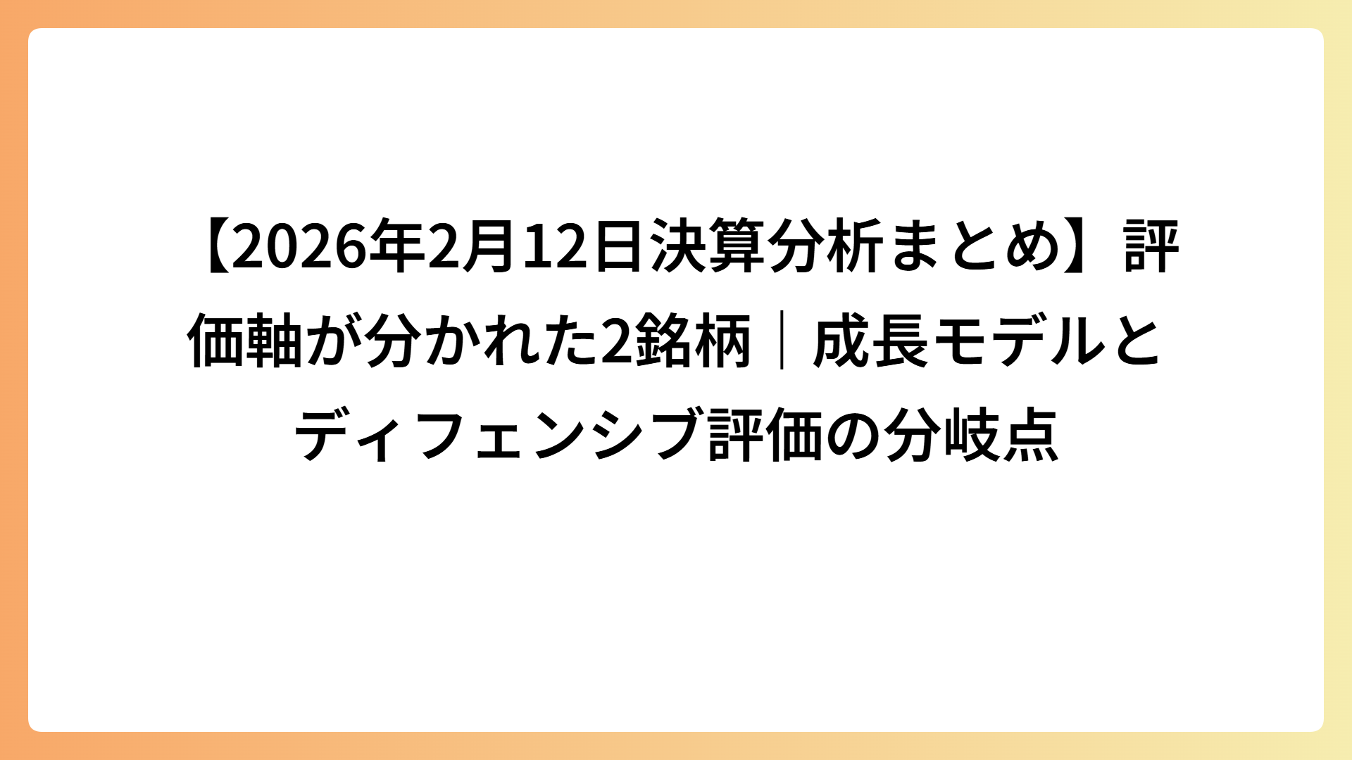 【2026年2月12日決算分析まとめ】評価軸が分かれた2銘柄｜成長モデルとディフェンシブ評価の分岐点