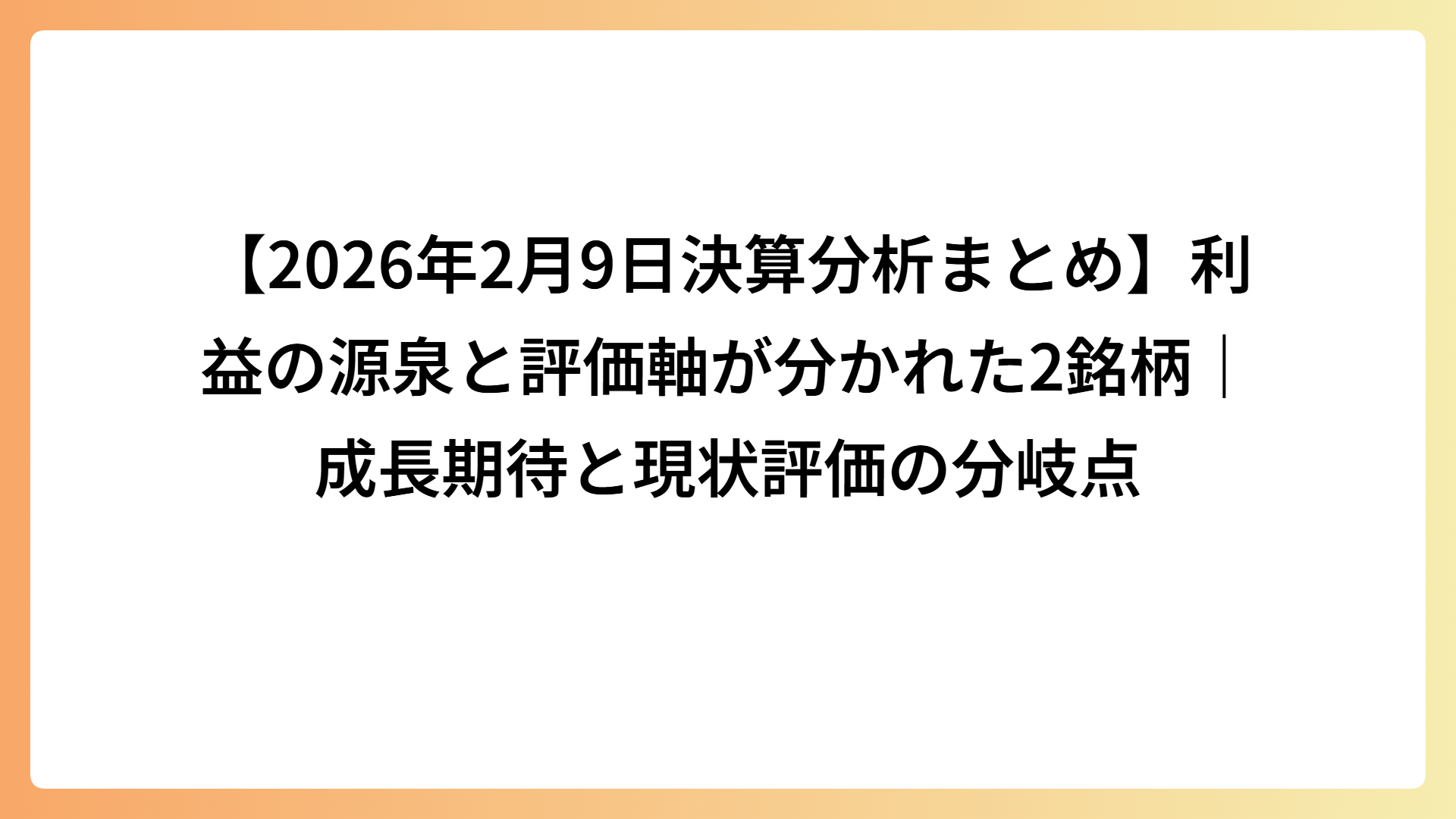 【2026年2月9日決算分析まとめ】利益の源泉と評価軸が分かれた2銘柄｜成長期待と現状評価の分岐点
