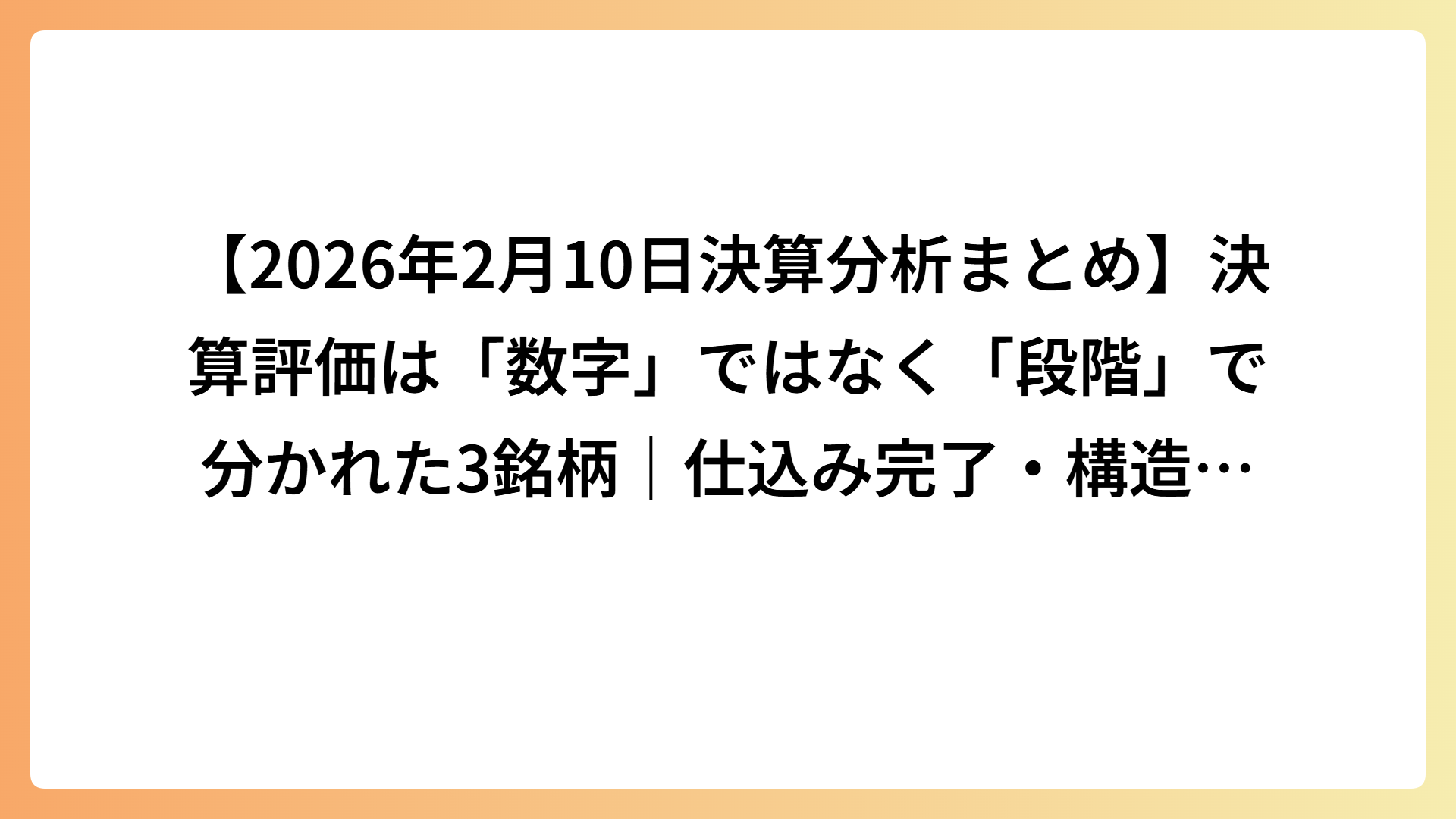 【2026年2月10日決算分析まとめ】決算評価は「数字」ではなく「段階」で分かれた3銘柄｜仕込み完了・構造変化・将来維持の分岐点