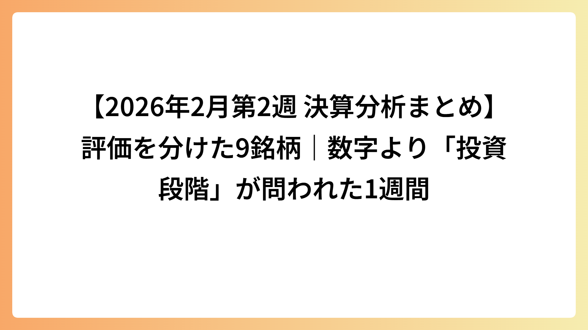 【2026年2月第2週 決算分析まとめ】評価を分けた9銘柄｜数字より「投資段階」が問われた1週間
