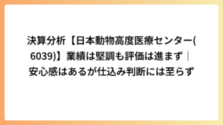 決算分析【日本動物高度医療センター(6039)】業績は堅調も評価は進まず｜安心感はあるが仕込み判断には至らず