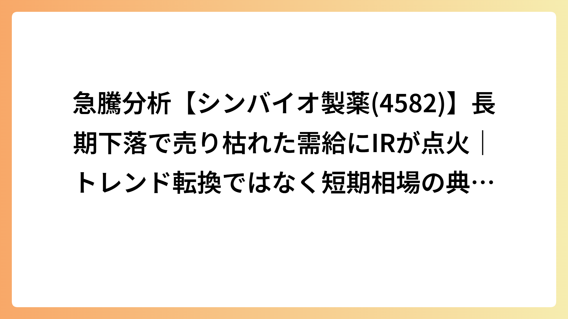 急騰分析【シンバイオ製薬(4582)】長期下落で売り枯れた需給にIRが点火｜トレンド転換ではなく短期相場の典型例