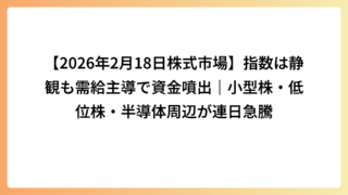 【2026年2月18日株式市場】指数は静観も需給主導で資金噴出｜小型株・低位株・半導体周辺が連日急騰