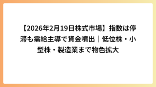【2026年2月19日株式市場】指数は停滞も需給主導で資金噴出｜低位株・小型株・製造業まで物色拡大