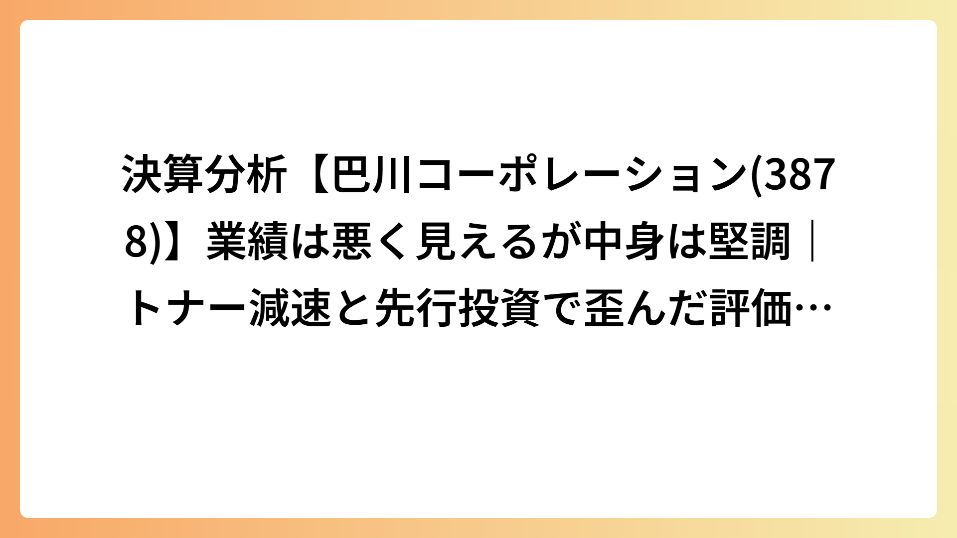 決算分析【巴川コーポレーション(3878)】業績は悪く見えるが中身は堅調｜トナー減速と先行投資で歪んだ評価構図