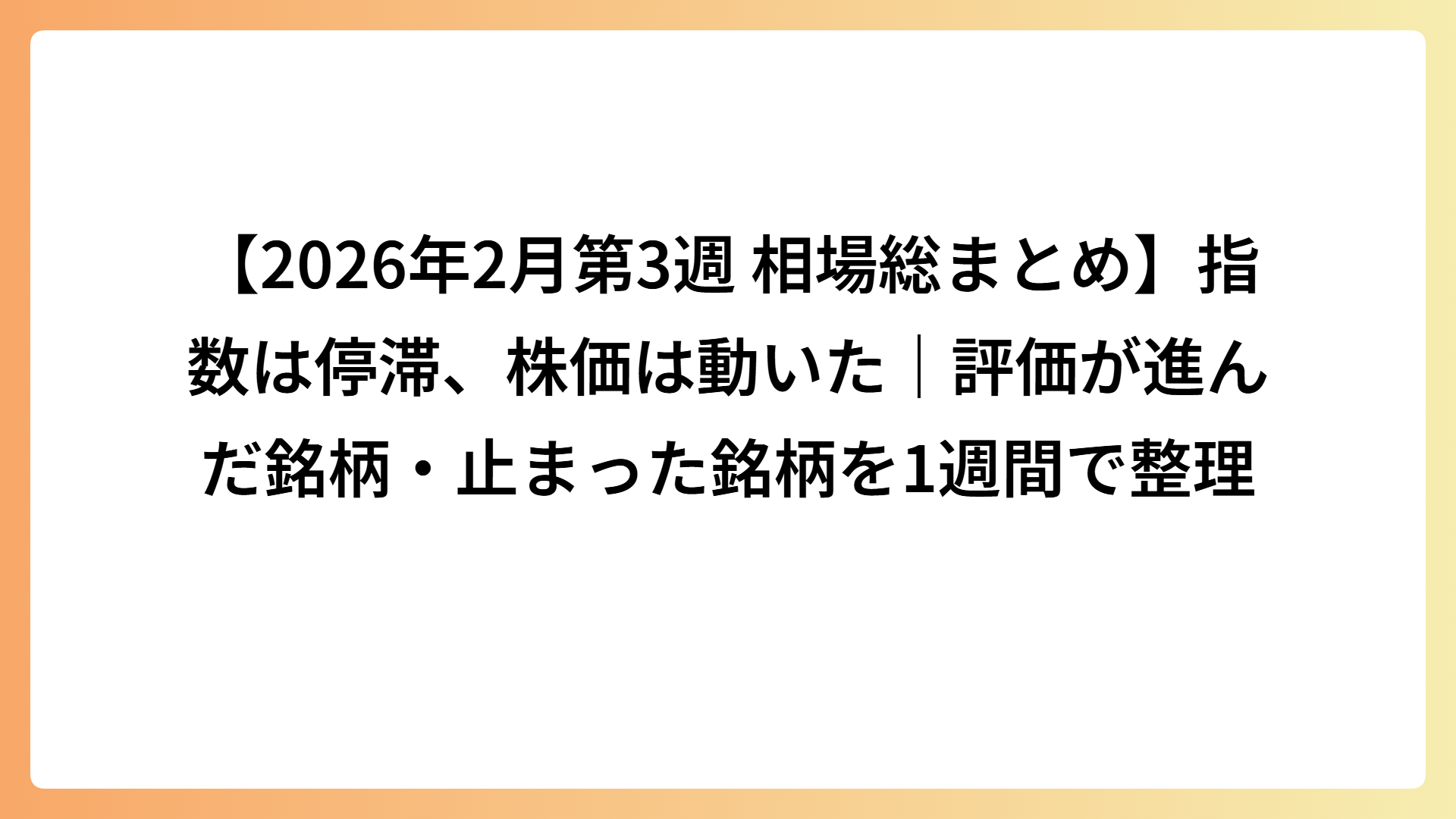 【2026年2月第3週 相場総まとめ】指数は停滞、株価は動いた｜評価が進んだ銘柄・止まった銘柄を1週間で整理