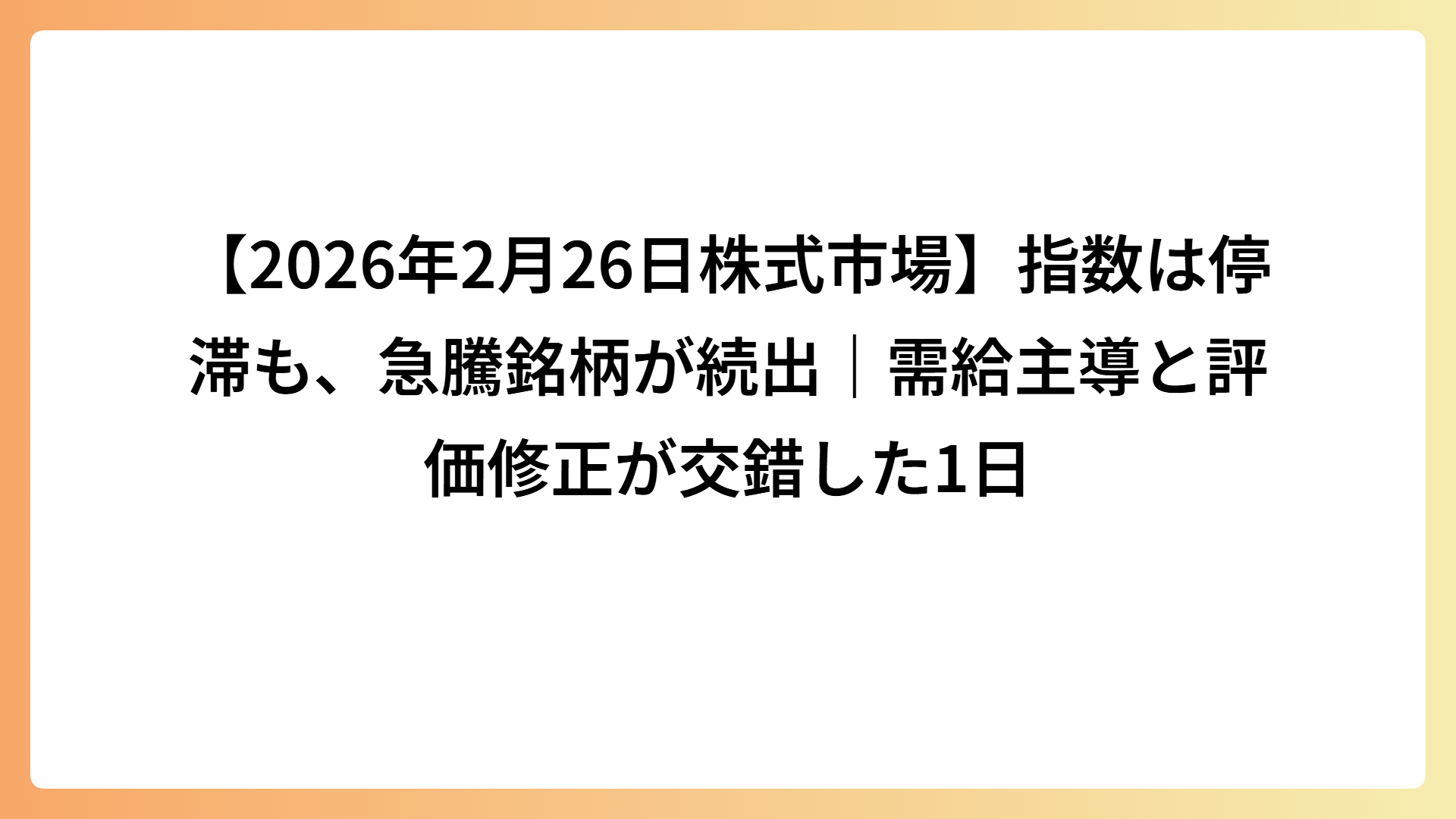 【2026年2月26日株式市場】指数は停滞も、急騰銘柄が続出｜需給主導と評価修正が交錯した1日