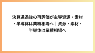 決算通過後の再評価が主導資源・素材・半導体は業績相場へ｜資源・素材・半導体は業績相場へ