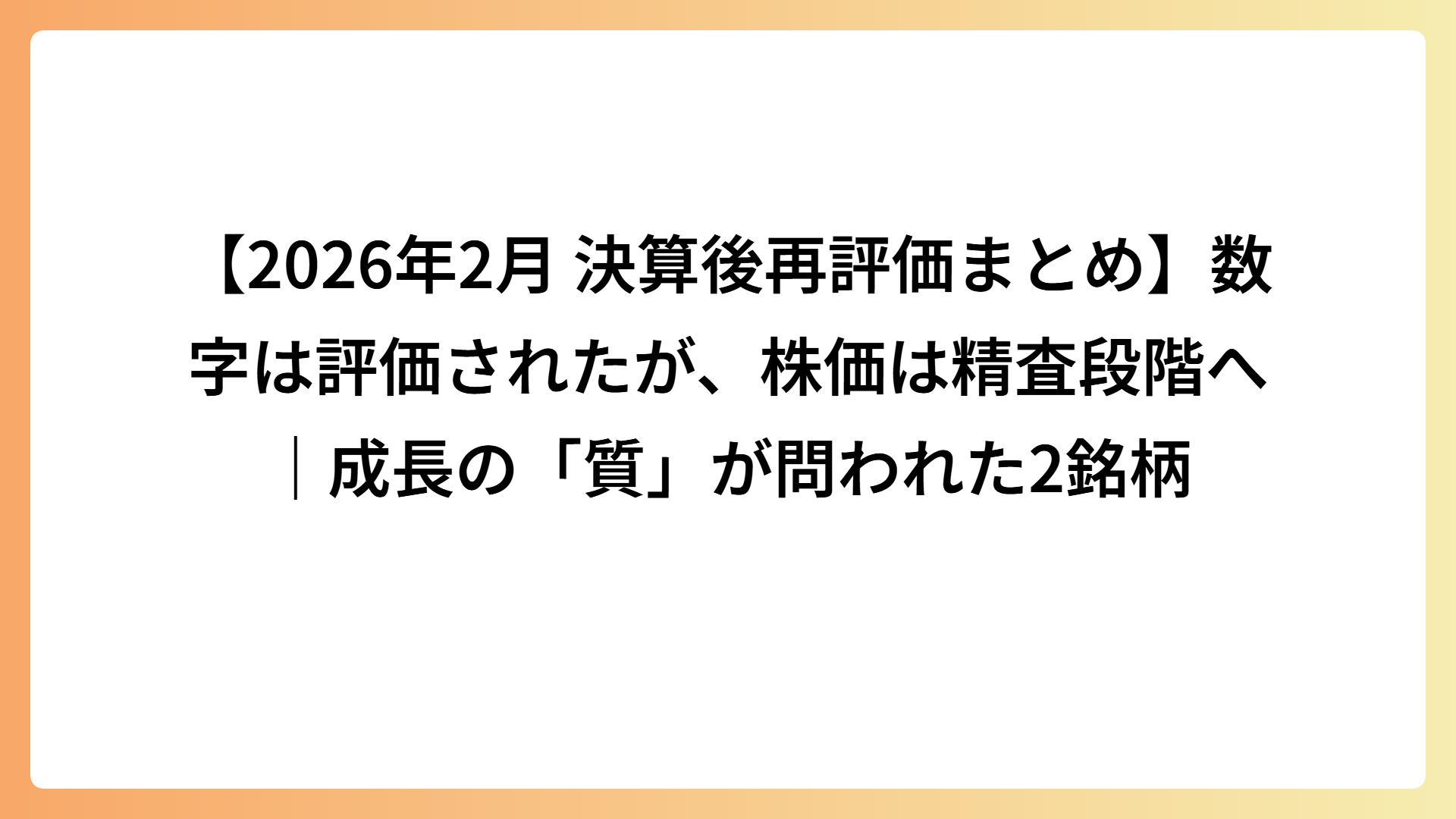 【2026年2月 決算後再評価まとめ】数字は評価されたが、株価は精査段階へ｜成長の「質」が問われた2銘柄