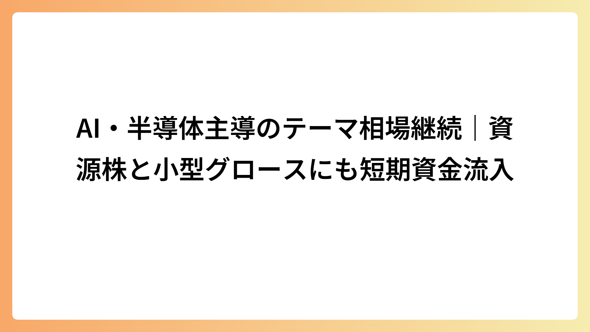 AI・半導体主導のテーマ相場継続｜資源株と小型グロースにも短期資金流入