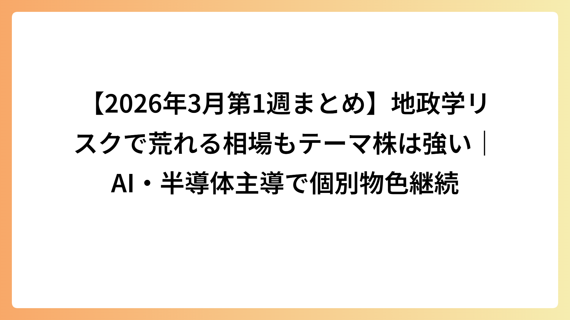 【2026年3月第1週まとめ】地政学リスクで荒れる相場もテーマ株は強い｜AI・半導体主導で個別物色継続