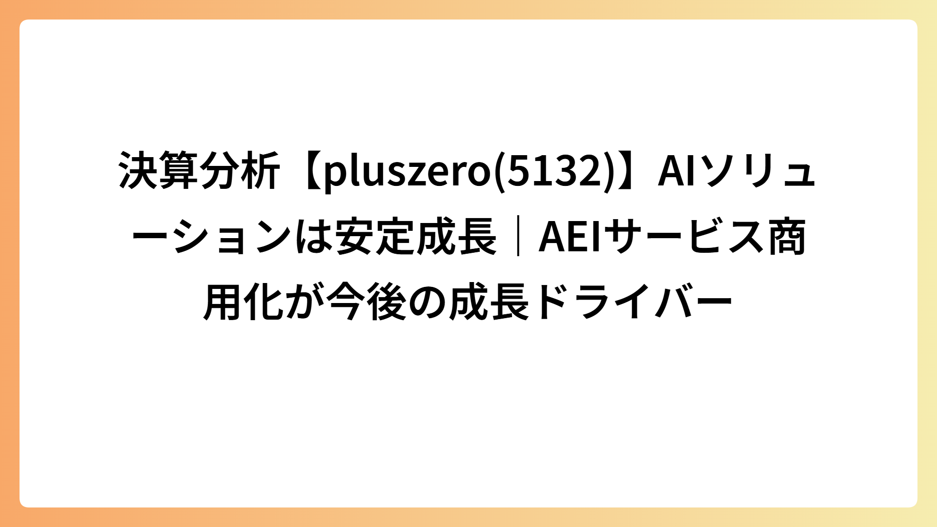 決算分析【pluszero(5132)】AIソリューションは安定成長｜AEIサービス商用化が今後の成長ドライバー
