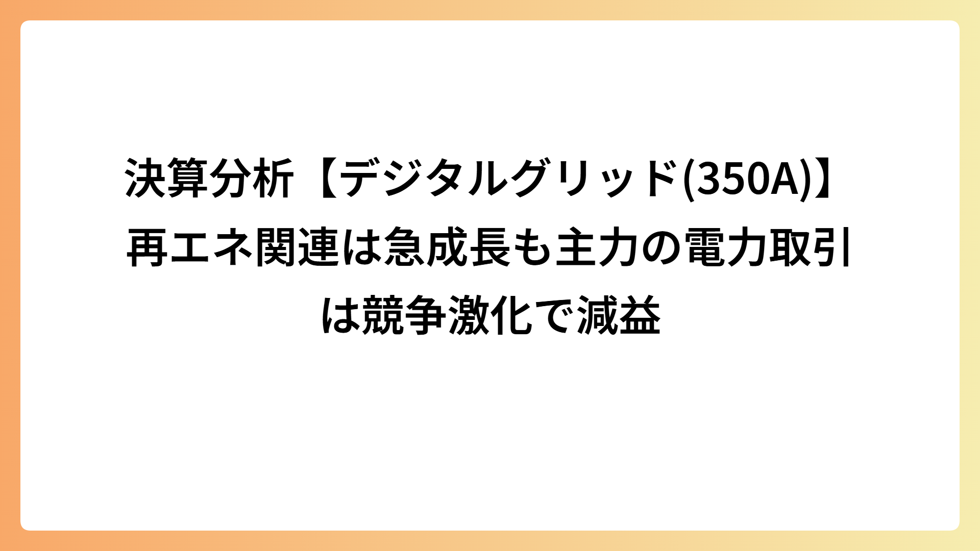 決算分析【デジタルグリッド(350A)】再エネ関連は急成長も主力の電力取引は競争激化で減益