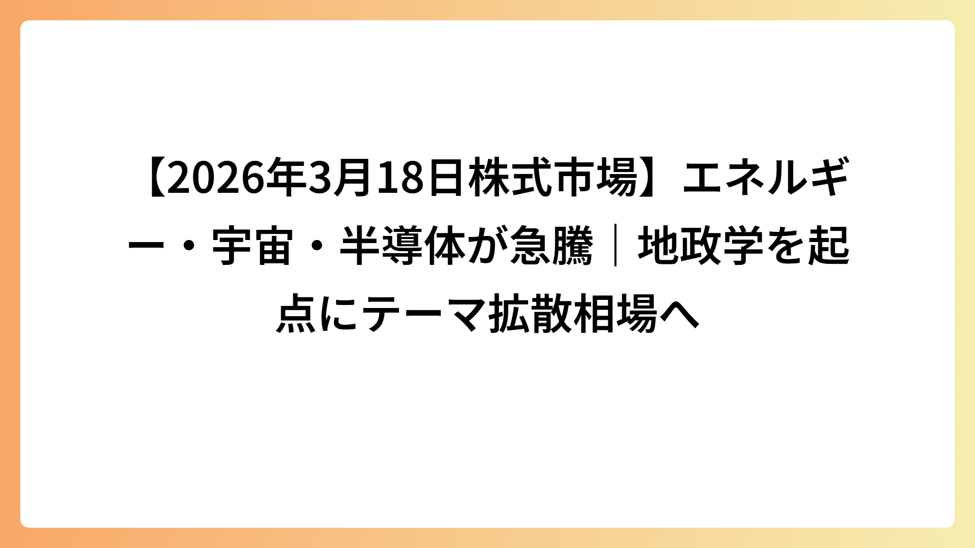 【2026年3月18日株式市場】エネルギー・宇宙・半導体が急騰｜地政学を起点にテーマ拡散相場へ