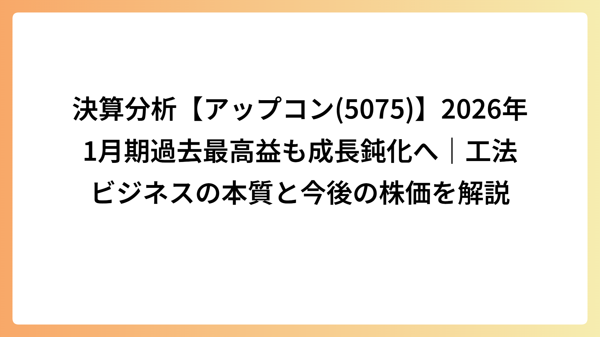 決算分析【アップコン(5075)】2026年1月期過去最高益も成長鈍化へ｜工法ビジネスの本質と今後の株価を解説