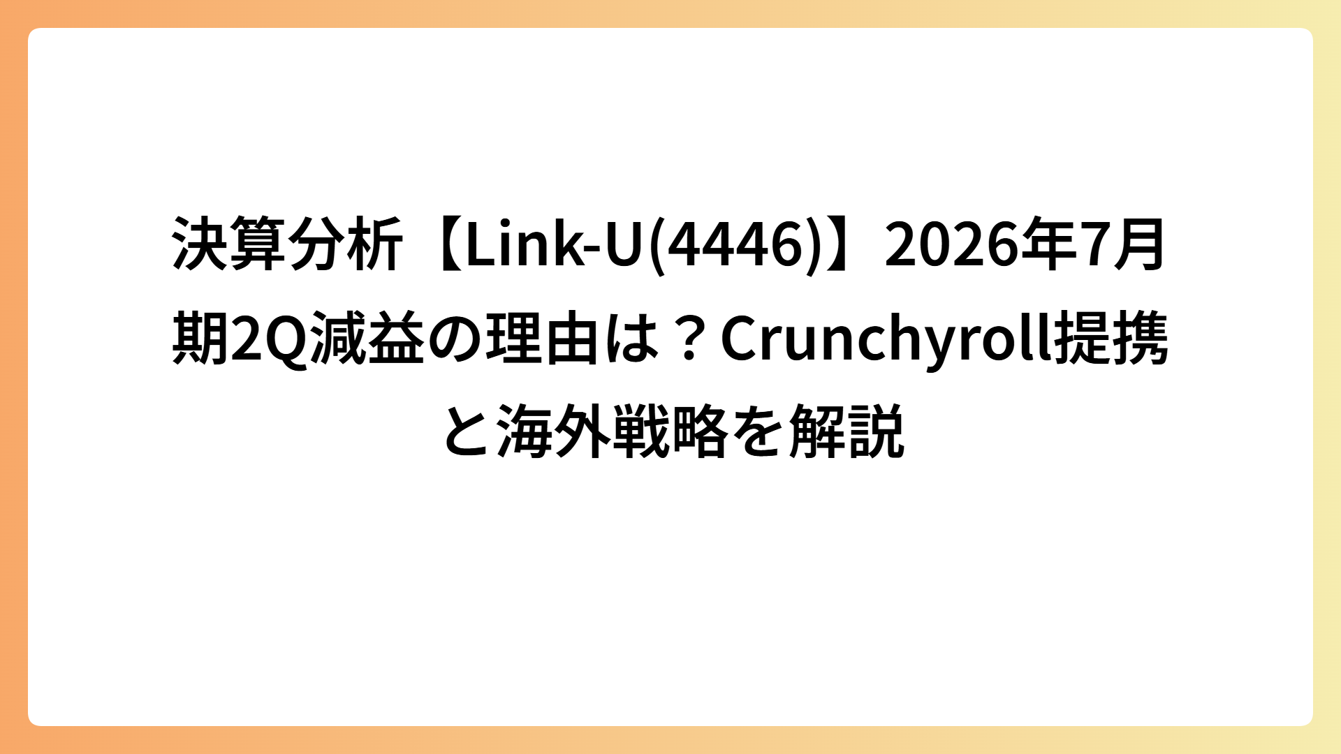 決算分析【Link-U(4446)】2026年7月期2Q減益の理由は？Crunchyroll提携と海外戦略を解説