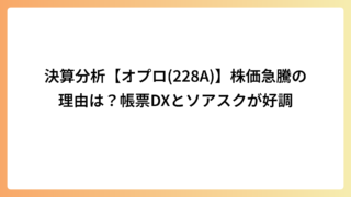 決算分析【オプロ(228A)】株価急騰の理由は？帳票DXとソアスクが好調