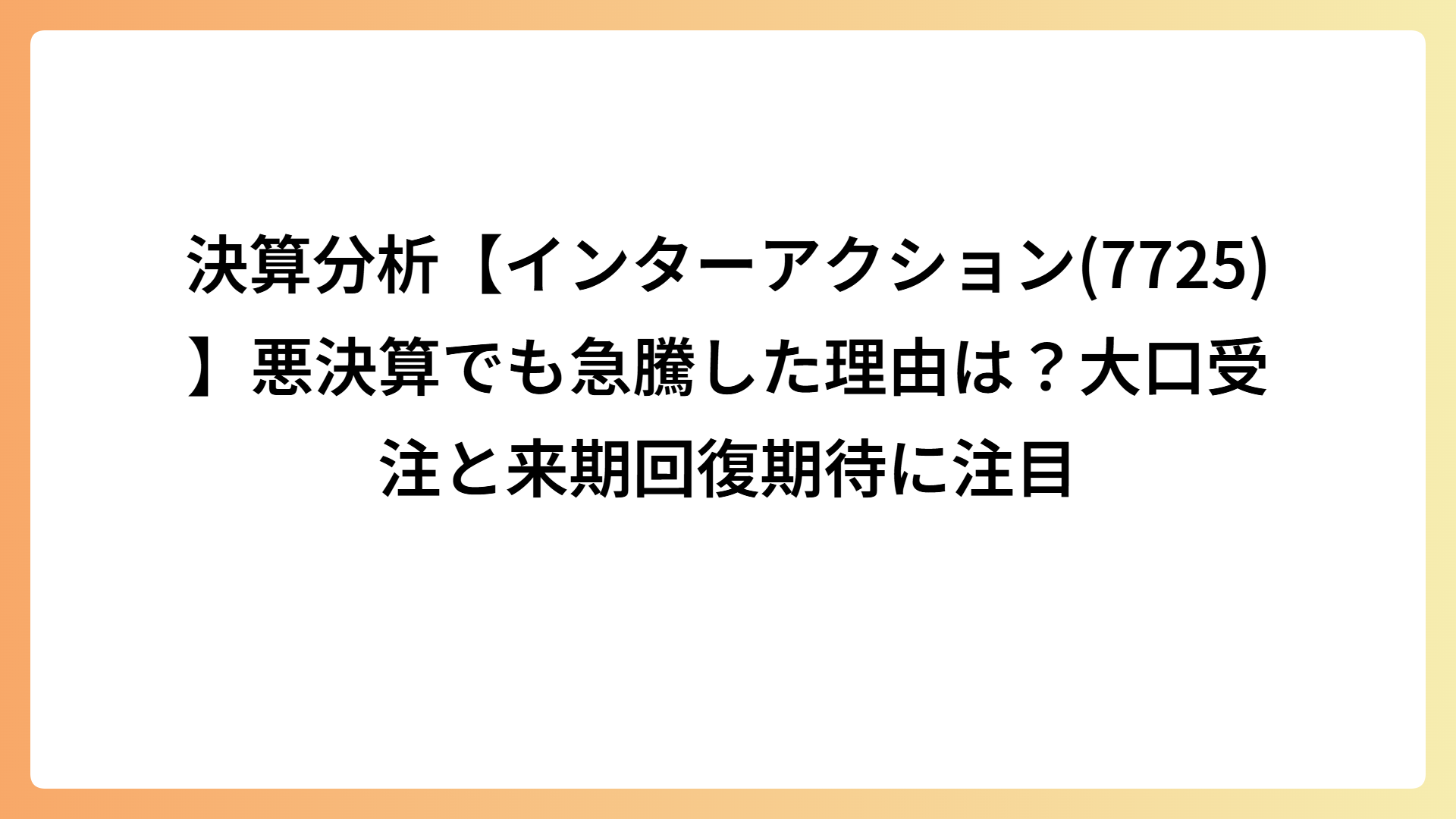 決算分析【インターアクション(7725)】悪決算でも急騰した理由は？大口受注と来期回復期待に注目