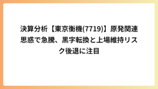 決算分析【東京衡機(7719)】原発関連思惑で急騰、黒字転換と上場維持リスク後退に注目