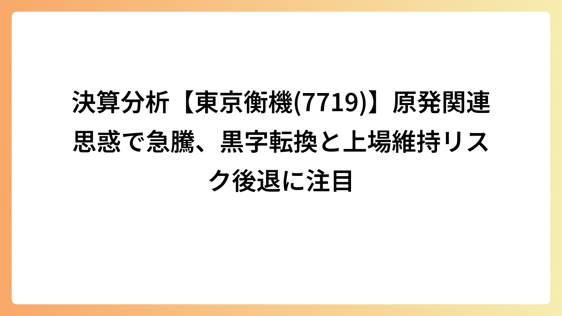 決算分析【東京衡機(7719)】原発関連思惑で急騰、黒字転換と上場維持リスク後退に注目