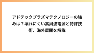 アドテックプラズマテクノロジーの強みは？壊れにくい高周波電源と特許技術、海外展開を解説