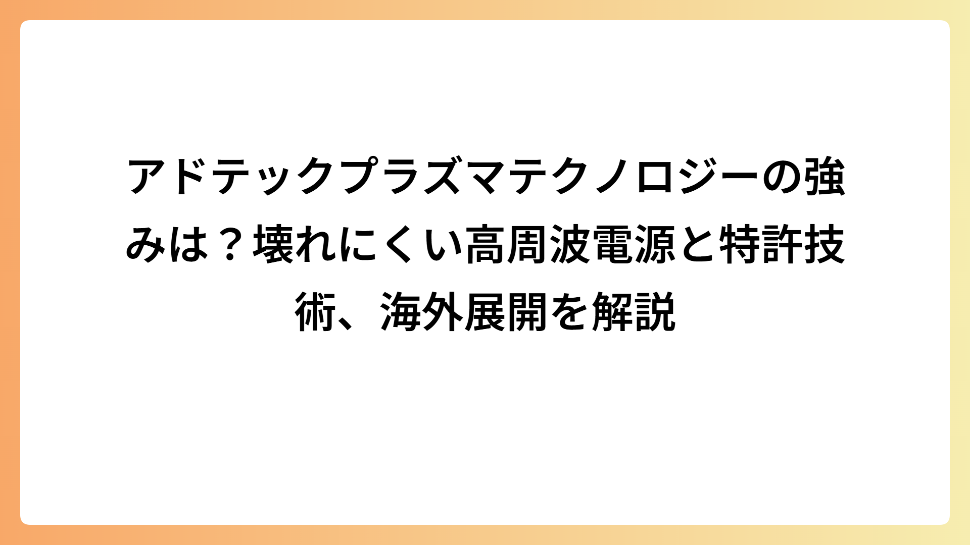アドテックプラズマテクノロジーの強みは？壊れにくい高周波電源と特許技術、海外展開を解説