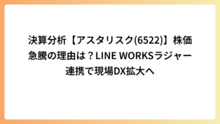 決算分析【アスタリスク(6522)】株価急騰の理由は？LINE WORKSラジャー連携で現場DX拡大へ