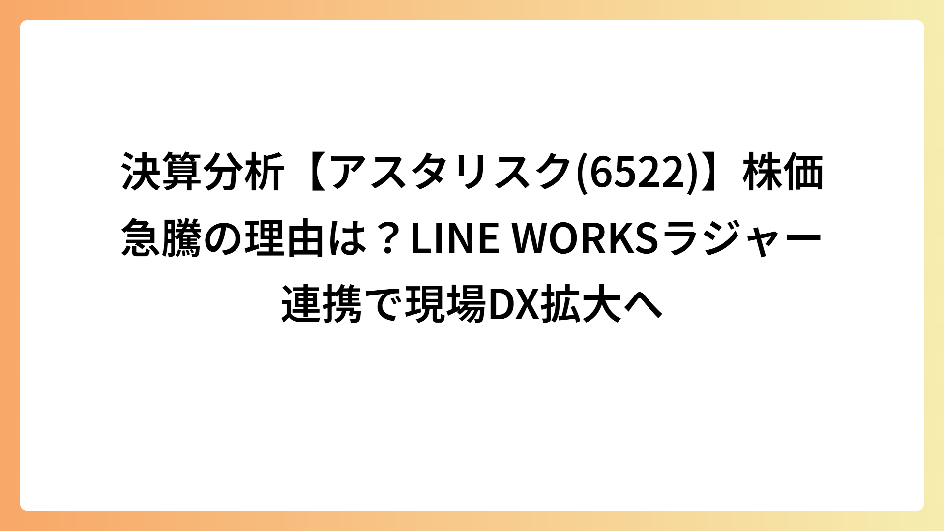 決算分析【アスタリスク(6522)】株価急騰の理由は？LINE WORKSラジャー連携で現場DX拡大へ