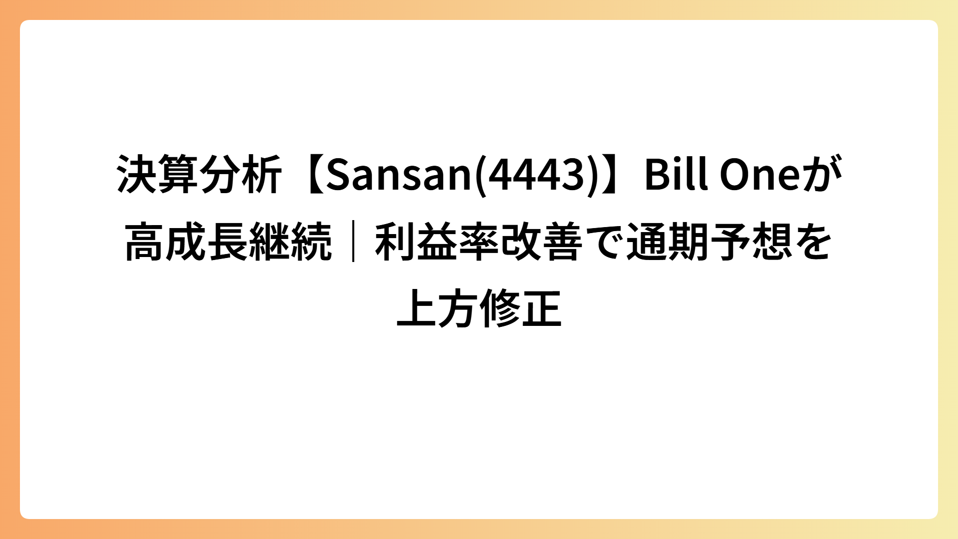 決算分析【Sansan(4443)】Bill Oneが高成長継続｜利益率改善で通期予想を上方修正