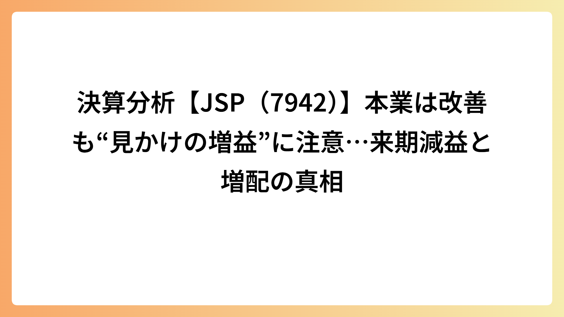 決算分析【JSP（7942）】本業は改善も“見かけの増益”に注意…来期減益と増配の真相