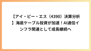 決算分析【アイ・ピー・エス(4390)】海底ケーブル投資が加速！AI通信インフラ関連として成長継続へ