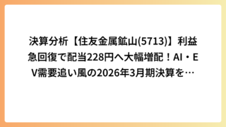 決算分析【住友金属鉱山(5713)】利益急回復で配当228円へ大幅増配！AI・EV需要追い風の2026年3月期決算を解説